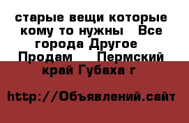 старые вещи которые кому то нужны - Все города Другое » Продам   . Пермский край,Губаха г.